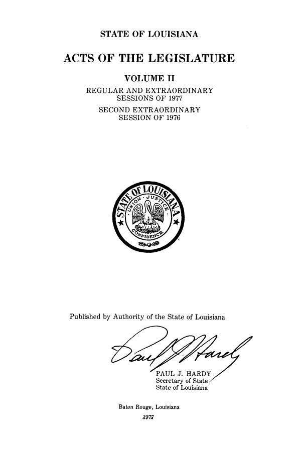 handle is hein.ssl/ssla0116 and id is 1 raw text is: STATE OF LOUISIANA

ACTS OF THE LEGISLATURE
VOLUME II
REGULAR AND EXTRAORDINARY
SESSIONS OF 1977
SECOND EXTRAORDINARY
SESSION OF 1976

Published by Authority of the State of Louisiana
Secretary of State
State of Louisiana
Baton Rouge, Louisiana
197Z


