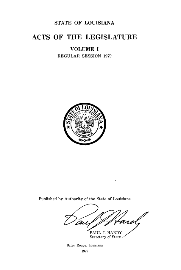 handle is hein.ssl/ssla0119 and id is 1 raw text is: STATE OF LOUISIANA
ACTS OF THE LEGISLATURE
VOLUME I
REGULAR SESSION 1979

Published by Authority of the State of Louisiana
PAUL J. HARDY/
Secretary of State
Baton Rouge, Louisiana
1979


