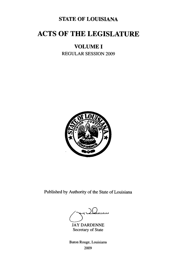 handle is hein.ssl/ssla0121 and id is 1 raw text is: STATE OF LOUISIANA
ACTS OF THE LEGISLATURE
VOLUME I
REGULAR SESSION 2009

Published by Authority of the State of Louisiana
JAY DARDENNE
Secretary of State
Baton Rouge, Louisiana
2009


