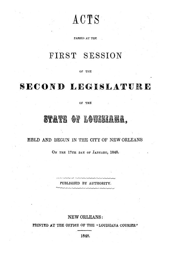 handle is hein.ssl/ssla0180 and id is 1 raw text is: ACTS
PAMSE) AT TlE

FIRST

SESSION

OF THE

SECOND LEGISLATURE
OF THE
HIELD AND BEGUN IN THE CITY OF NEW ORLEANS
ON THE 17TII DAY OF JANUARY, 1848.
PUBLISHED 1Y AUTHORITY.
NEW ORLEANS:
PRiINTED AT THE OFFIGE OF THE LOUISIANA COURIER.
1848.


