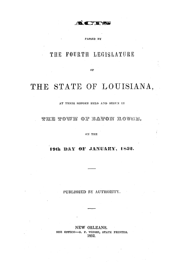 handle is hein.ssl/ssla0183 and id is 1 raw text is: PASSED BY
THE FJOURTHi LEGISLATURE
or
THE STATE OF LOUISIANA,
AT THEIR SESSION HELD AND 1EGUN IN
ON THE
19th DAY OF JAINUARY, I S90.
PUBLISHED BY AUTHORITY.
NEW ORLEANS.
BEE OFFICE-G. F. WEISSE, STATE PRINTER,
1852.


