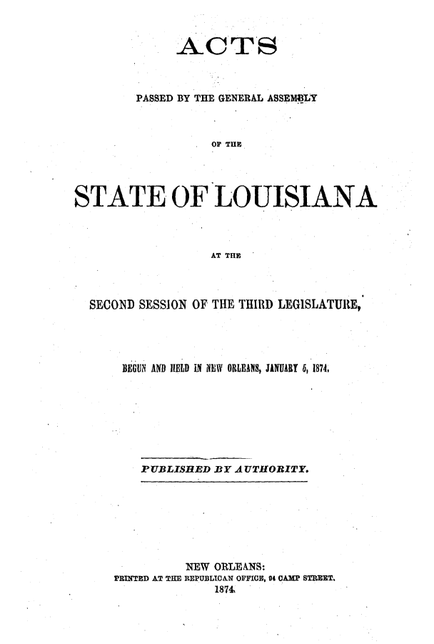 handle is hein.ssl/ssla0208 and id is 1 raw text is: ACTS
PASSED BY THE GENERAL ASSEMBLY
OF THE
STATE OF LOUISIANA
AT THE

SECOND SESSION OF THE THIRD LEGISLATURE,
BEGUN AND IELD IN MEW ORLEANS, JANUART i, 18741
PUBLISHED BY AUTHORITY.

NEW ORLEANS:
PRINTED AT THE REPUBLICAN OFFICE, 04 CAMP STRZT.
1874


