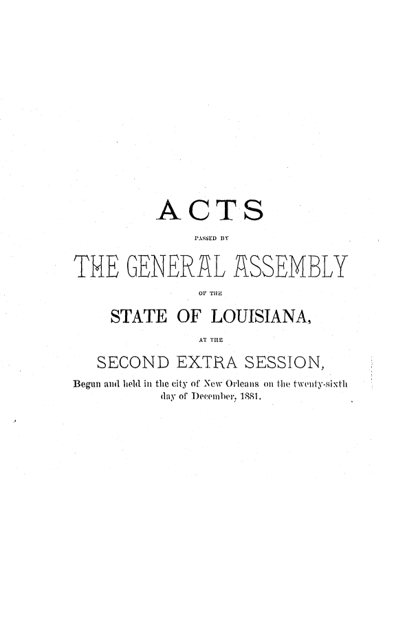 handle is hein.ssl/ssla0218 and id is 1 raw text is: ACTS
1 %SLD III
THE GENERAL ASSEMBLY
OF THEF
STATE OF LOUISIANA,
AT THE
SECOND EXTRA SESSION,
Begun and lield in the city of New Orleans on the twenty-sixth
day of Deeenler. 1881.


