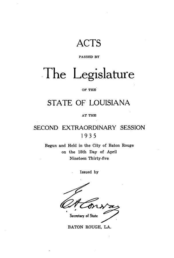 handle is hein.ssl/ssla0256 and id is 1 raw text is: ACTS
PASSED BY
The Legislature
OF THE
STATE OF LOUISIANA
AT THE
SECOND EXTRAORDINARY SESSION
1935

Held in the City of Baton Rouge
the 15th Day of April
Nineteen Thirty-five

Issued by

f
Secretary of State

BATON ROUGE, LA.

Begun and
on


