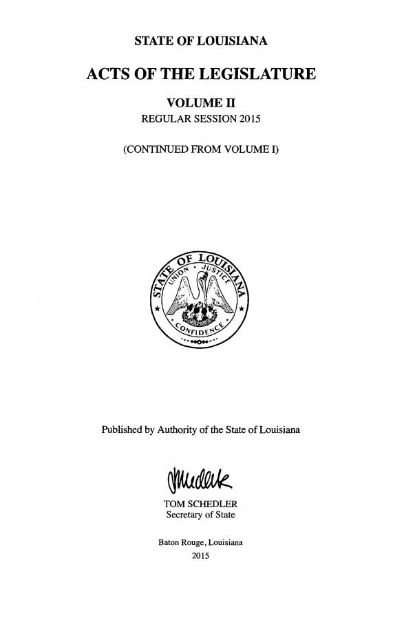 handle is hein.ssl/ssla0274 and id is 1 raw text is: 


        STATE  OF LOUISIANA


ACTS OF THE LEGISLATURE

             VOLUME II
         REGULAR SESSION 2015


      (CONTINUED FROM VOLUME  I)









               O  Lo














  Published by Authority of the State of Louisiana






            TOM SCHEDLER
            Secretary of State

            Baton Rouge, Louisiana
                 2015


