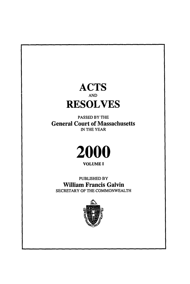 handle is hein.ssl/ssma0001 and id is 1 raw text is: ACTS
AND
RESOLVES
PASSED BY THE
General Court of Massachusetts
IN THE YEAR
2000
VOLUME I
PUBLISHED BY
William Francis Galvin
SECRETARY OF THE COMMONWEALTH


