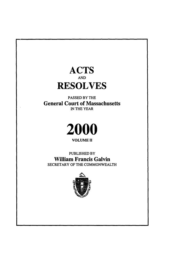 handle is hein.ssl/ssma0002 and id is 1 raw text is: ACTS
AND
RESOLVES
PASSED BY THE
General Court of Massachusetts
IN THE YEAR
2000
VOLUME II
PUBLISHED BY
William Francis Galvin
SECRETARY OF THE COMMONWEALTH


