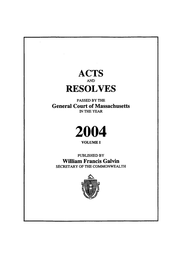handle is hein.ssl/ssma0006 and id is 1 raw text is: ACTS
AND
RESOLVES
PASSED BY THE
General Court of Massachusetts
IN THE YEAR
2004
VOLUME I
PUBLISHED BY
William Francis Galvin
SECRETARY OF THE COMMONWEALTH


