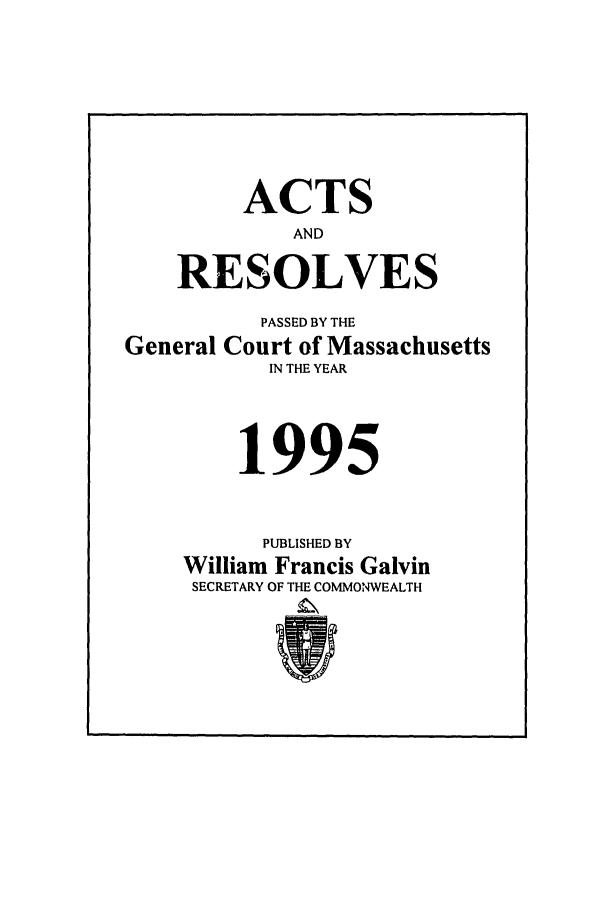 handle is hein.ssl/ssma0008 and id is 1 raw text is: ACTS
AND
RESOLVES
PASSED BY THE
General Court of Massachusetts
IN THE YEAR
1995
PUBLISHED BY
William Francis Galvin
SECRETARY OF THE COMMONWEALTH


