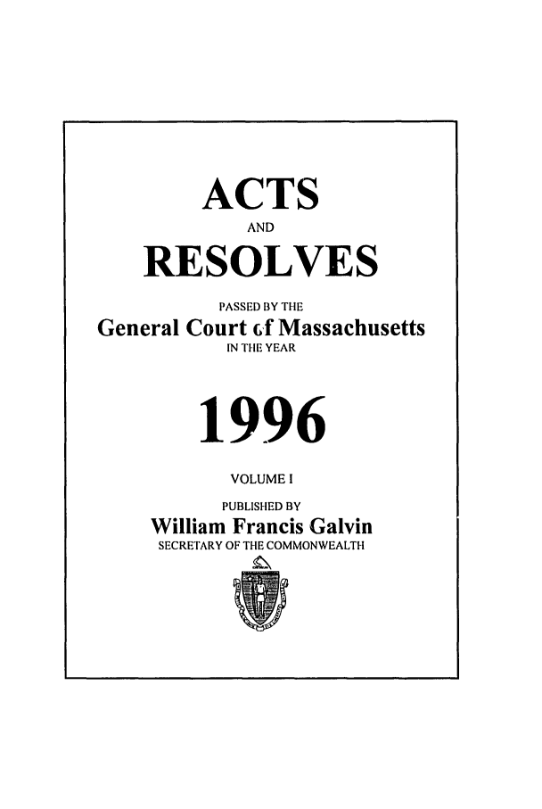 handle is hein.ssl/ssma0009 and id is 1 raw text is: ACTS
AND
RESOLVES
PASSED BY THE
General Court (f Massachusetts
IN THE YEAR
1996
VOLUME I
PUBLISHED BY
William Francis Galvin
SECRETARY OF THE COMMONWEALTH



