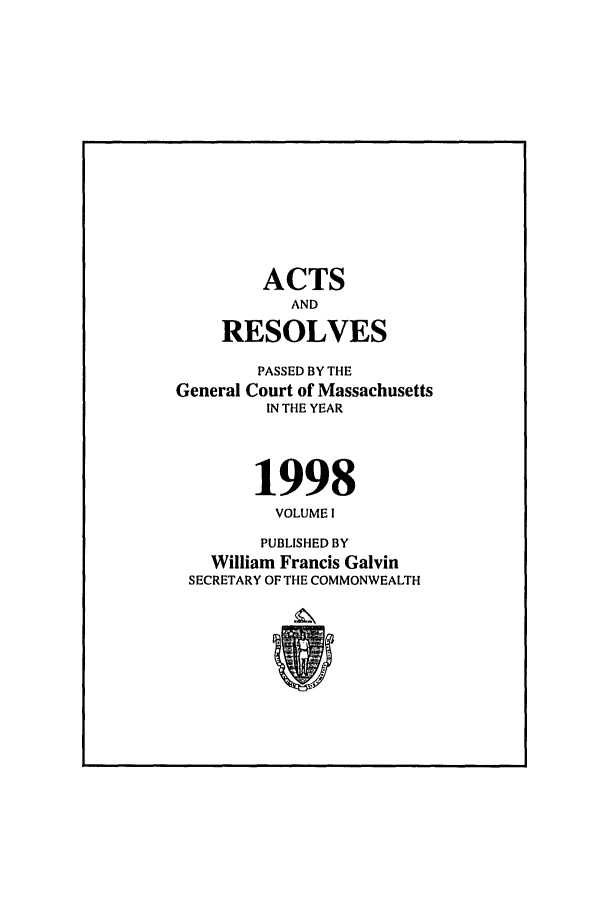 handle is hein.ssl/ssma0012 and id is 1 raw text is: ACTS
AND
RESOLVES
PASSED BY THE
General Court of Massachusetts
IN THE YEAR
1998
VOLUME I
PUBLISHED BY
William Francis Galvin
SECRETARY OF THE COMMONWEALTH


