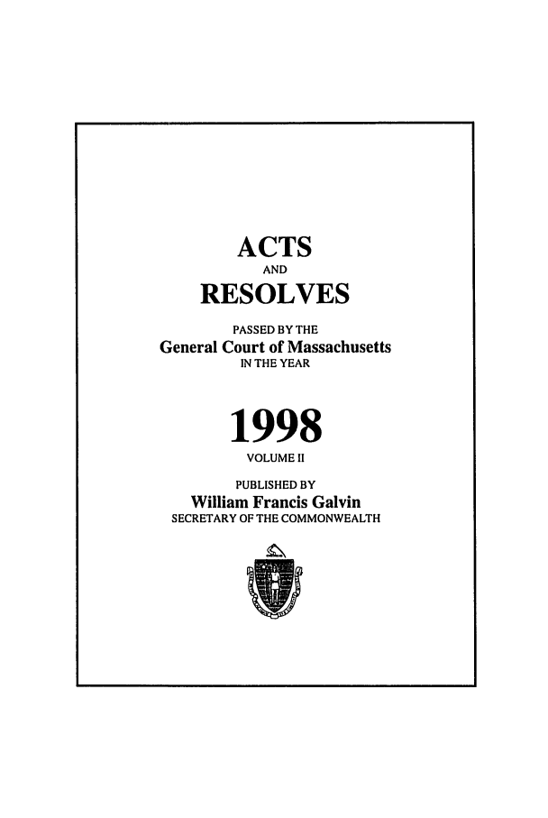 handle is hein.ssl/ssma0013 and id is 1 raw text is: ACTS
AND
RESOLVES
PASSED BY THE
General Court of Massachusetts
IN THE YEAR
1998
VOLUME II
PUBLISHED BY
William Francis Galvin
SECRETARY OF THE COMMONWEALTH


