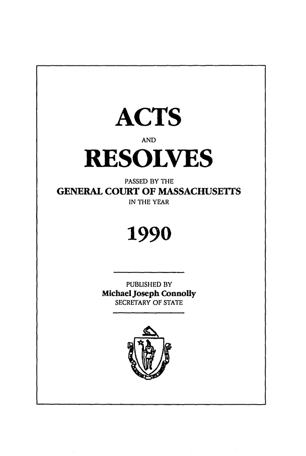 handle is hein.ssl/ssma0017 and id is 1 raw text is: ACTS
AND
RESOLVES
PASSED BY THE
GENERAL COURT OF MASSACHUSETTS
IN THE YEAR
1990
PUBLISHED BY
Michael Joseph Connolly
SECRETARY OF STATE


