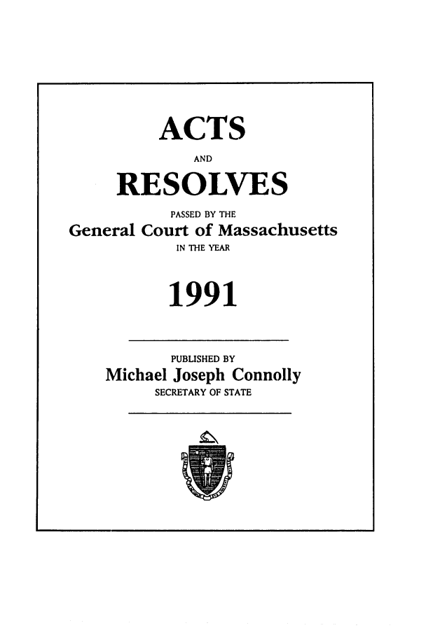 handle is hein.ssl/ssma0018 and id is 1 raw text is: ACTS
AND
RESOLVES
PASSED BY THE
General Court of Massachusetts
IN THE YEAR
1991
PUBLISHED BY
Michael Joseph Connolly
SECRETARY OF STATE


