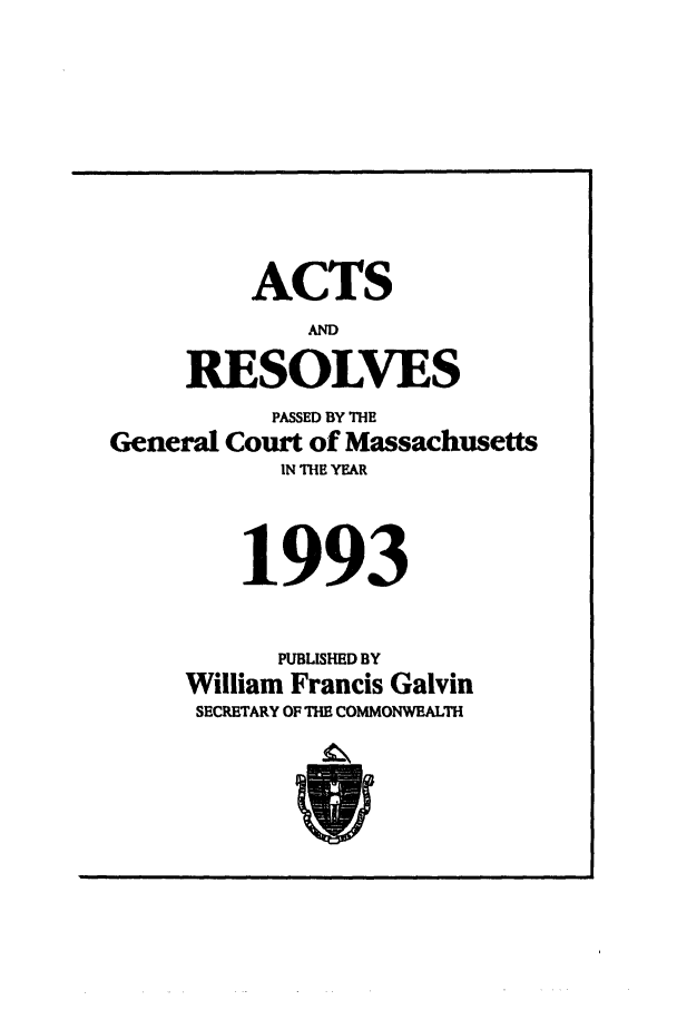 handle is hein.ssl/ssma0020 and id is 1 raw text is: ACTS
AND
RESOLVES

General

PASSED BY THE
Court of Massachusetts

IN THE YEAR
1993
PUBLISHED BY
William Francis Galvin
SECRETARY OF THE COMMONWEALTH


