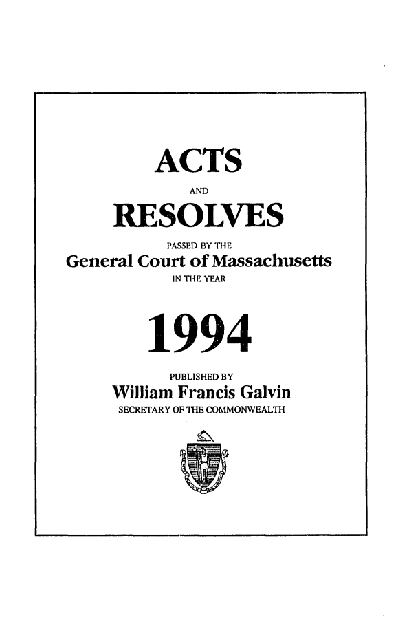 handle is hein.ssl/ssma0021 and id is 1 raw text is: ACTS
AND
RESOLVES
PASSED BY THE
General Court of Massachusetts
IN THE YEAR
1994
PUBLISHED BY
William Francis Galvin
SECRETARY OF THE COMMONWEALTH


