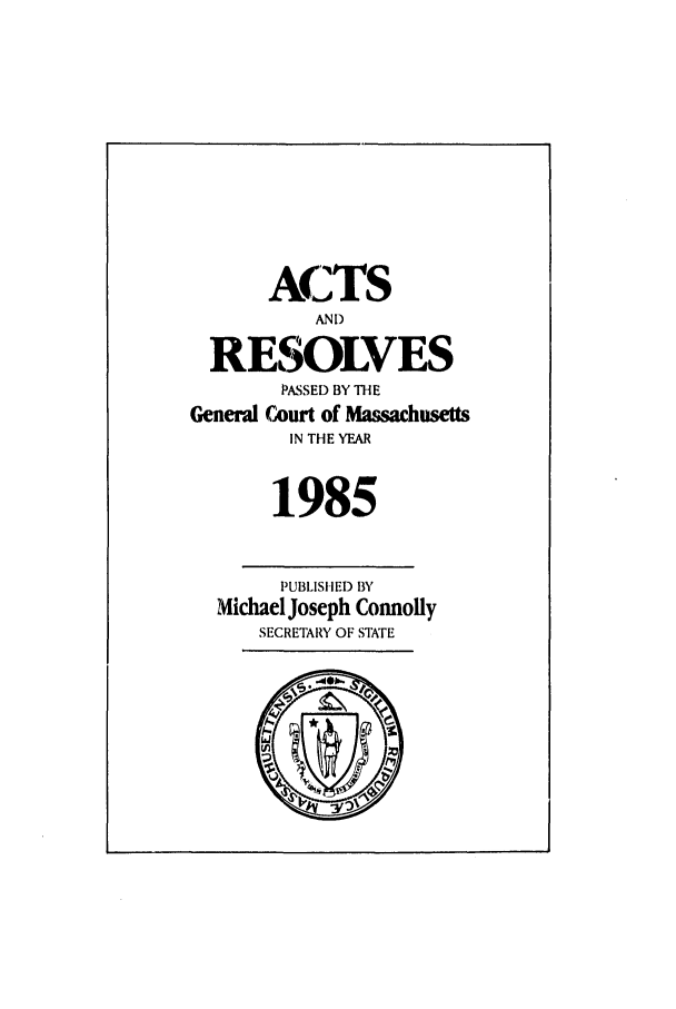 handle is hein.ssl/ssma0023 and id is 1 raw text is: ACTS
AND
RESOLVES
PASSED BY THE
General Court of Massachusetts
IN THE YEAR
1985
PUBLISHED BY
Michael Joseph Connolly
SECRETARY OF STATE
4,
unJ


