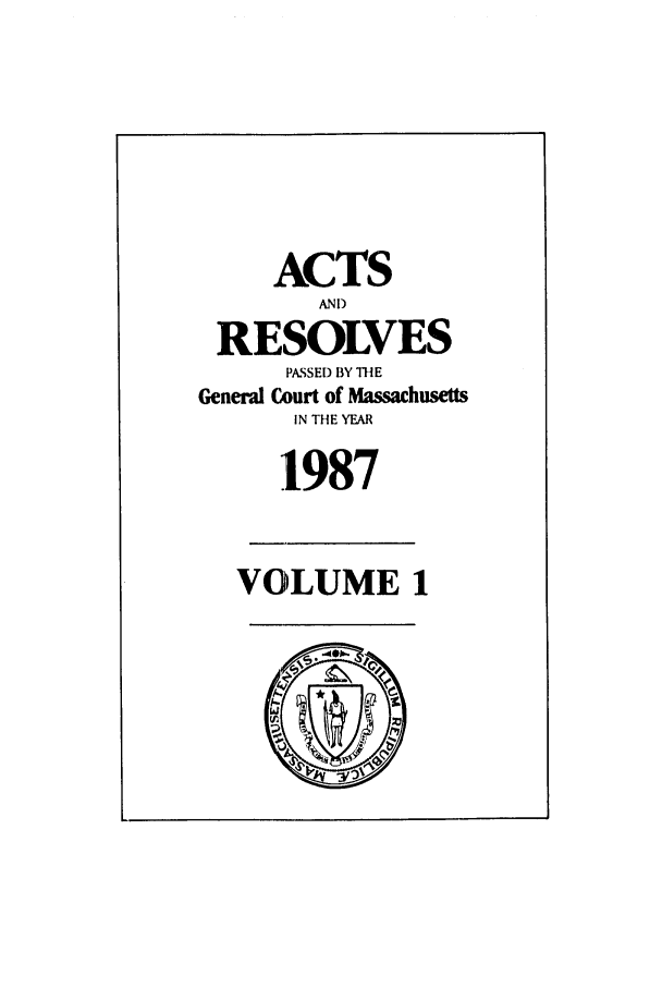 handle is hein.ssl/ssma0026 and id is 1 raw text is: ACTS
ANI)
RESOLVES
PASSED BY THE
General Court of Massachusetts
IN THE YEAR
1987
VOLUME 1


