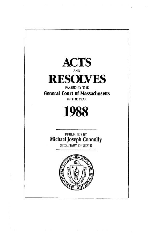 handle is hein.ssl/ssma0028 and id is 1 raw text is: ACTS
AND
RESOLVES
I ASEI) BY ii IE
General Court of Massachusetts
IN TIlEr YEAR
1988
Michael Joseph Connolly
SI:CRI!IAItY  ()F SIl!T'F


