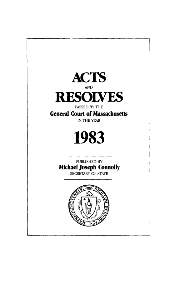 handle is hein.ssl/ssma0072 and id is 1 raw text is: ACTS
AND
RESOLVES
PASSED BY THE
General Court of Massachusetts
IN THE YEAR
1983
PUBLISHED BY
Michael Joseph Connolly
SECRETARY OF STA'E
LU_
£11.
01:
3'%


