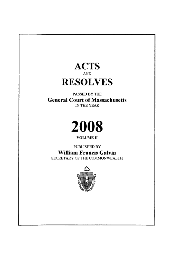 handle is hein.ssl/ssma0506 and id is 1 raw text is: ACTS
AND
RESOLVES
PASSED BY THE
General Court of Massachusetts
IN THE YEAR
2008
VOLUME II
PUBLISHED BY
William Francis Galvin
SECRETARY OF THE COMMONWEALTH


