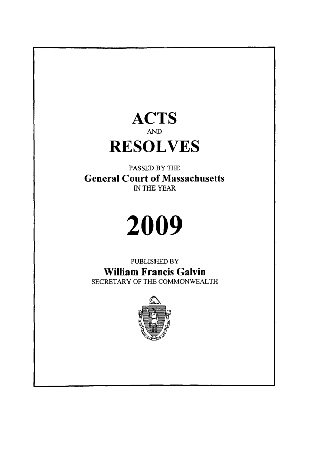 handle is hein.ssl/ssma0557 and id is 1 raw text is: ACTS
AND
RESOLVES
PASSED BY THE
General Court of Massachusetts
IN THE YEAR
2009
PUBLISHED BY
William Francis Galvin
SECRETARY OF THE COMMONWEALTH


