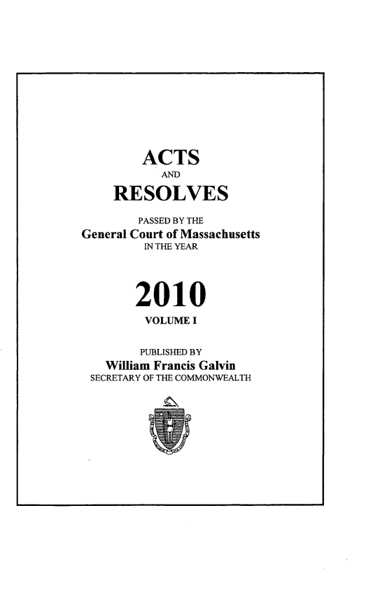 handle is hein.ssl/ssma0558 and id is 1 raw text is: ACTS
AND
RESOLVES
PASSED BY THE
General Court of Massachusetts
IN THE YEAR
2010
VOLUME I
PUBLISHED BY
William Francis Galvin
SECRETARY OF THE COMMONWEALTH


