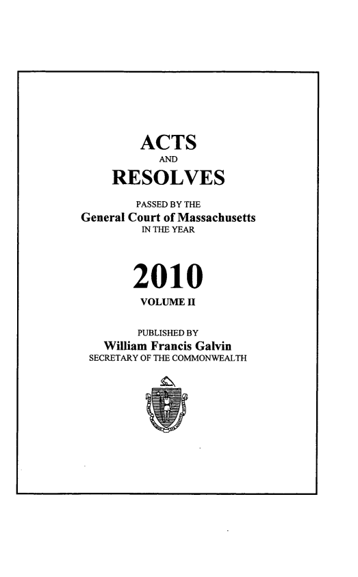 handle is hein.ssl/ssma0559 and id is 1 raw text is: ACTS
AND
RESOLVES
PASSED BY THE
General Court of Massachusetts
IN THE YEAR
2010
VOLUME H
PUBLISHED BY
William Francis Galvin
SECRETARY OF THE COMMONWEALTH


