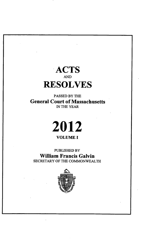 handle is hein.ssl/ssma0561 and id is 1 raw text is: -ACTS
AND
RESOLVES
PASSED BY THE
General Court of Massachusetts
IN THE YEAR
2012
VOLUME I
PUBLISHED BY
William Francis Galvin
SECRETARY OF THE COMMONWEALTH


