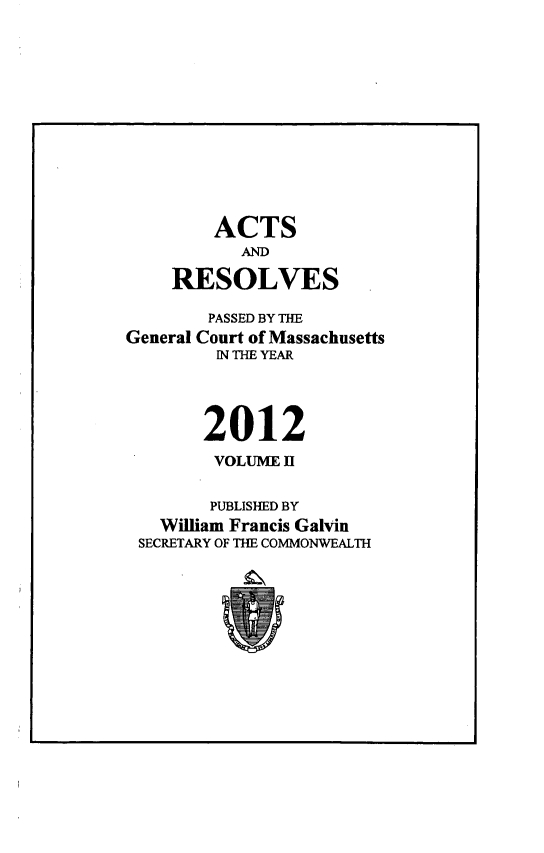 handle is hein.ssl/ssma0562 and id is 1 raw text is: ACTS
AND
RESOLVES
PASSED BY THE
General Court of Massachusetts
IN THE YEAR
2012
VOLUME 11
PUBLISHED BY
William Francis Galvin
SECRETARY OF THE COMMONWEALTH


