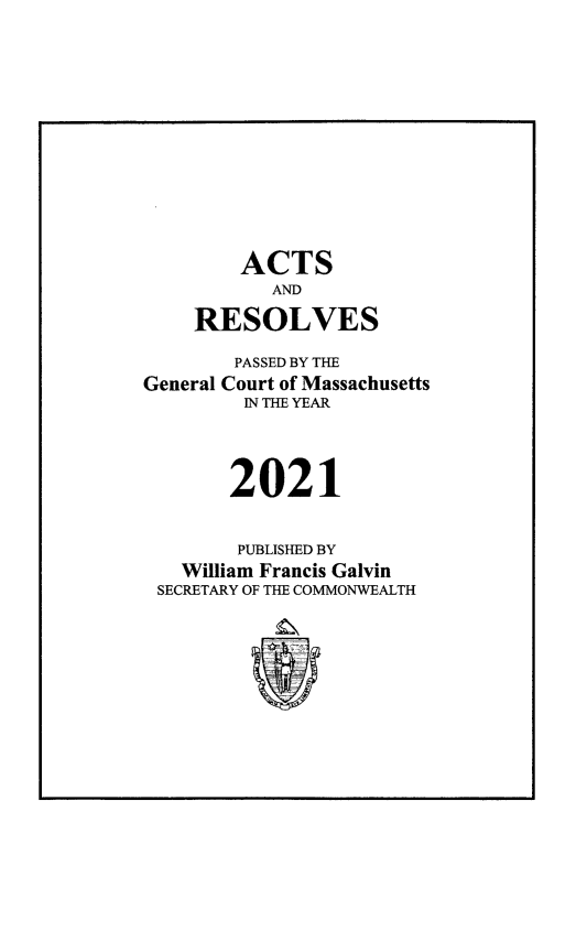 handle is hein.ssl/ssma0575 and id is 1 raw text is: ACTS
AND
RESOLVES
PASSED BY THE
General Court of Massachusetts
N THE YEAR
2021
PUBLISHED BY
William Francis Galvin
SECRETARY OF THE COMMONWEALTH


