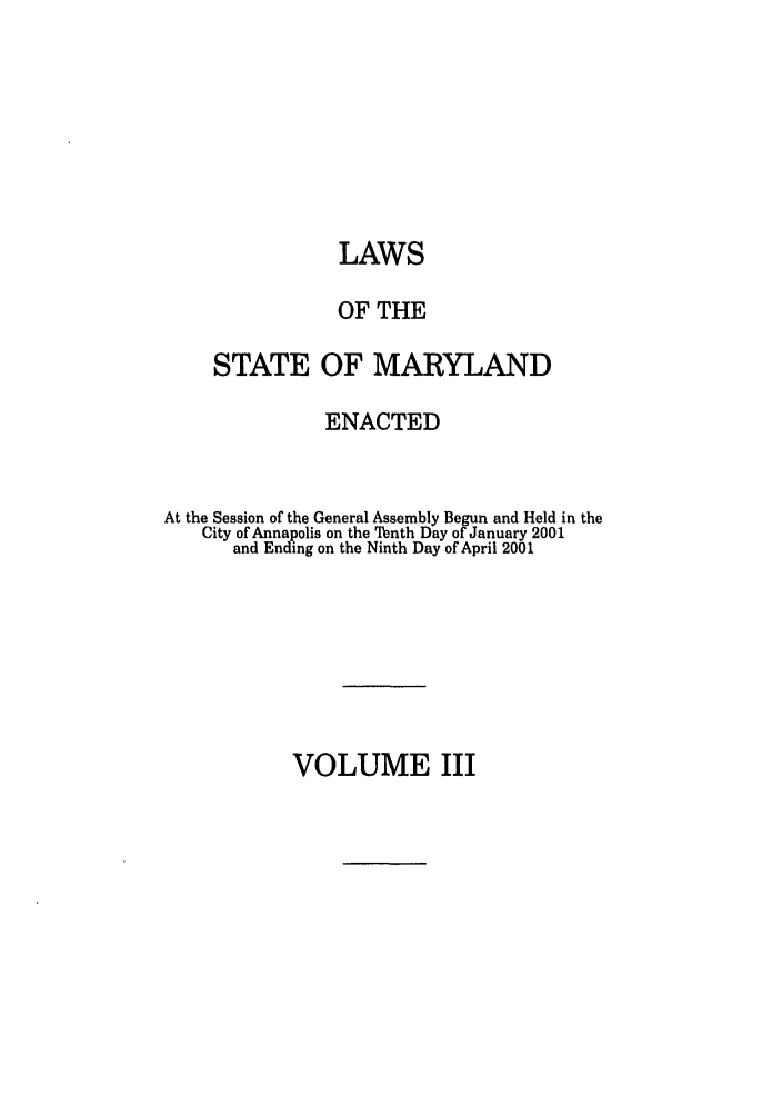 handle is hein.ssl/ssmd0011 and id is 1 raw text is: LAWS
OF THE
STATE OF MARYLAND
ENACTED
At the Session of the General Assembly Begun and Held in the
City of Annapolis on the Tenth Day of January 2001
and Ending on the Ninth Day of April 2001

VOLUME III


