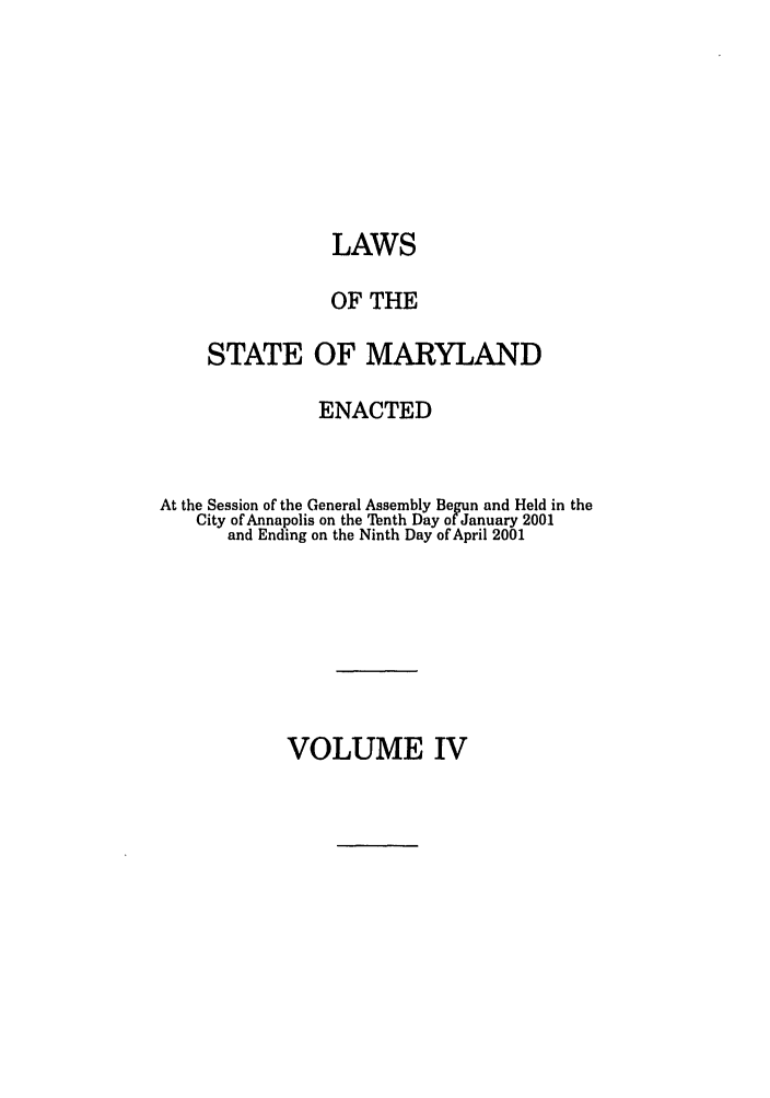 handle is hein.ssl/ssmd0012 and id is 1 raw text is: LAWS
OF THE
STATE OF MARYLAND
ENACTED
At the Session of the General Assembly Begun and Held in the
City of Annapolis on the Tenth Day of January 2001
and Ending on the Ninth Day of April 2001

VOLUME IV


