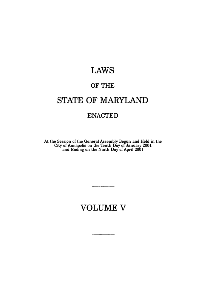 handle is hein.ssl/ssmd0013 and id is 1 raw text is: LAWS
OF THE
STATE OF MARYLAND
ENACTED
At the Session of the General Assembly Begun and Held in the
City of Annapolis on the Tenth Day of January 2001
and Ending on the Ninth Day of April 2001

VOLUME V


