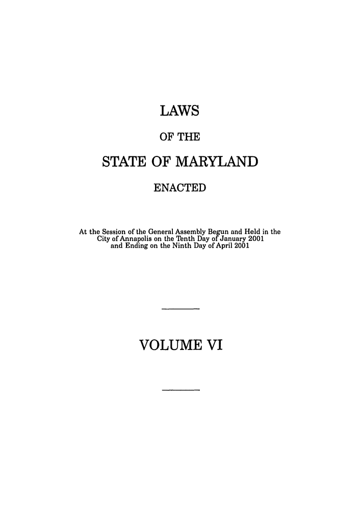 handle is hein.ssl/ssmd0014 and id is 1 raw text is: LAWS
OF THE
STATE OF MARYLAND
ENACTED
At the Session of the General Assembly Begun and Held in the
City of Annapolis on the Tenth Day of January 2001
and Ending on the Ninth Day of April 2001

VOLUME VI


