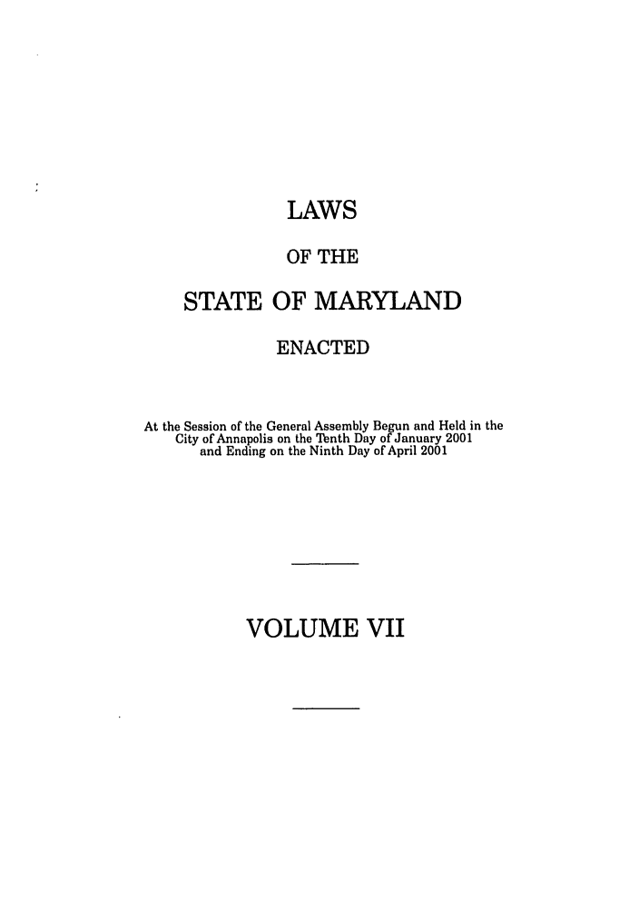handle is hein.ssl/ssmd0015 and id is 1 raw text is: LAWS
OF THE
STATE OF MARYLAND
ENACTED
At the Session of the General Assembly Begun and Held in the
City of Annapolis on the Tenth Day of January 2001
and Ending on the Ninth Day of April 2001

VOLUME VII


