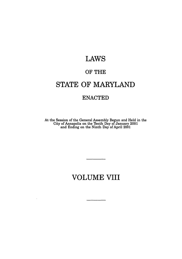 handle is hein.ssl/ssmd0016 and id is 1 raw text is: LAWS
OF THE
STATE OF MARYLAND
ENACTED
At the Session of the General Assembly Begun and Held in the
City of Annapolis on the Tenth Day of January 2001
and Ending on the Ninth Day of April 2001

VOLUME VIII


