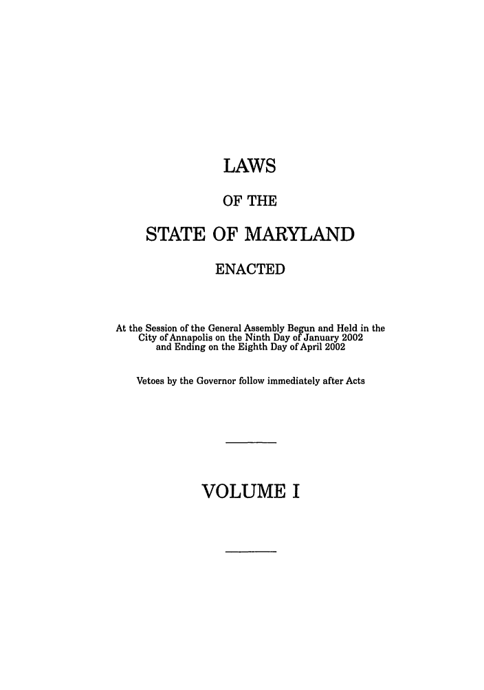 handle is hein.ssl/ssmd0017 and id is 1 raw text is: LAWS
OF THE
STATE OF MARYLAND
ENACTED
At the Session of the General Assembly Begun and Held in the
City of Annapolis on the Ninth Day of January 2002
and Ending on the Eighth Day of April 2002
Vetoes by the Governor follow immediately after Acts

VOLUME I


