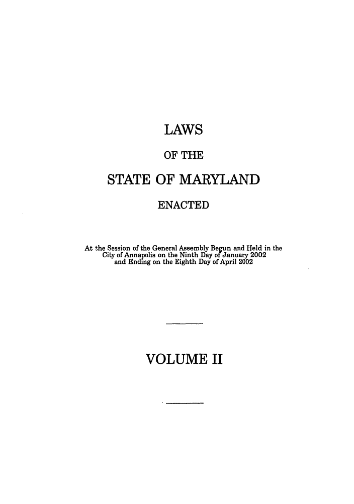 handle is hein.ssl/ssmd0018 and id is 1 raw text is: LAWS
OF THE
STATE OF MARYLAND
ENACTED
At the Session of the General Assembly Begun and Held in the
City of Annapolis on the Ninth Day of January 2002
and Ending on the Eighth Day of April 2002

VOLUME II


