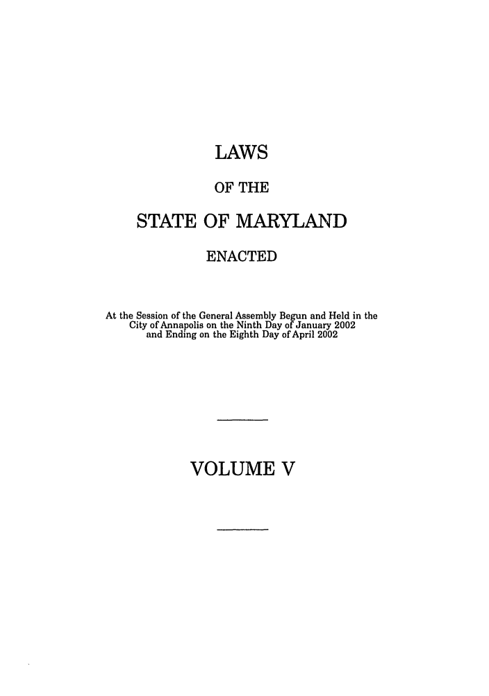 handle is hein.ssl/ssmd0021 and id is 1 raw text is: LAWS
OF THE
STATE OF MARYLAND
ENACTED
At the Session of the General Assembly Begun and Held in the
City of Annapolis on the Ninth Day of January 2002
and Ending on the Eighth Day of April 2002

VOLUME V


