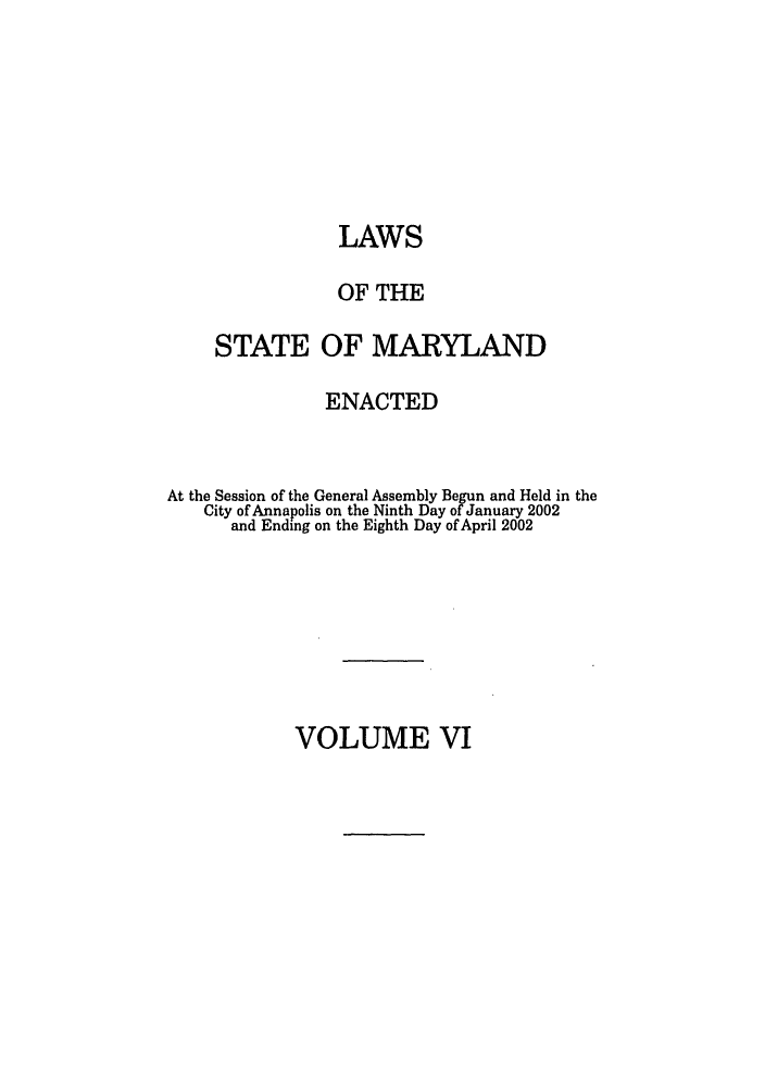 handle is hein.ssl/ssmd0022 and id is 1 raw text is: 







                LAWS

                OF THE

     STATE OF MARYLAND

               ENACTED


At the Session of the General Assembly Begun and Held in the
   City of Annapolis on the Ninth Day of January 2002
      and Ending on the Eighth Day of April 2002


VOLUME VI


