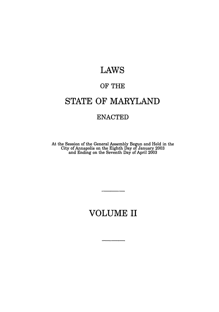 handle is hein.ssl/ssmd0026 and id is 1 raw text is: LAWS
OF THE
STATE OF MARYLAND
ENACTED
At the Session of the General Assembly Begun and Held in the
City of Annapolis on the Eighth Day of January 2003
and Ending on the Seventh Day of April 2003

VOLUME II


