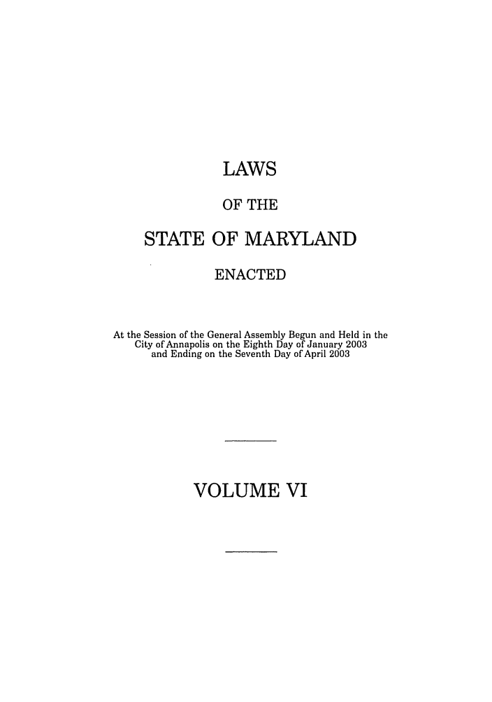 handle is hein.ssl/ssmd0030 and id is 1 raw text is: LAWS
OF THE
STATE OF MARYLAND
ENACTED
At the Session of the General Assembly Begun and Held in the
City of Annapolis on the Eighth Day of January 2003
and Ending on the Seventh Day of April 2003

VOLUME VI


