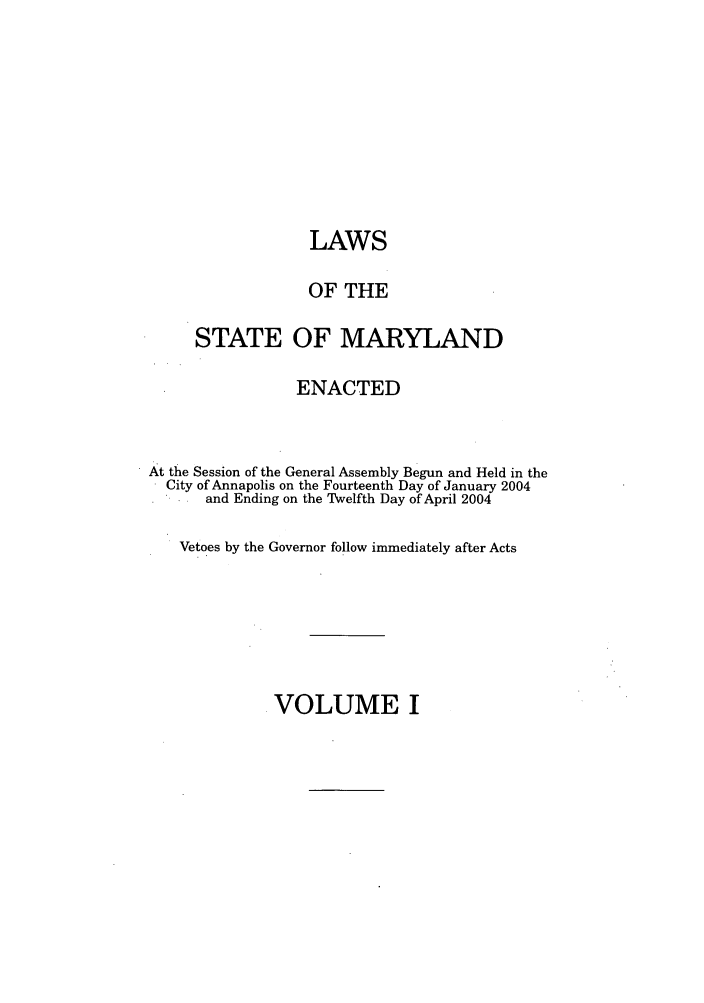 handle is hein.ssl/ssmd0031 and id is 1 raw text is: LAWS
OF THE
STATE OF MARYLAND
ENACTED
At the Session of the General Assembly Begun and Held in the
City of Annapolis on the Fourteenth Day of January 2004
and Ending on the Twelfth Day of April 2004
Vetoes by the Governor follow immediately after Acts

VOLUME I


