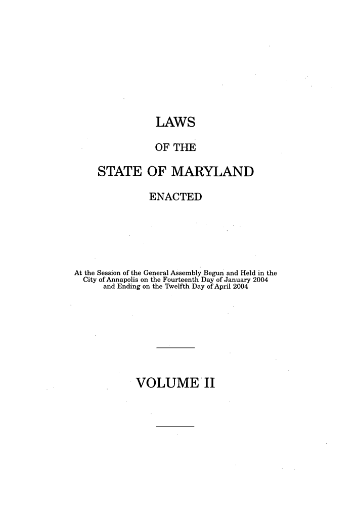 handle is hein.ssl/ssmd0032 and id is 1 raw text is: LAWS
OF THE
STATE OF MARYLAND
ENACTED
At the Session of the General Assembly Begun and Held in the
City of Annapolis on the Fourteenth Day of January 2004
and Ending on the Twelfth Day of April 2004

VOLUMEII


