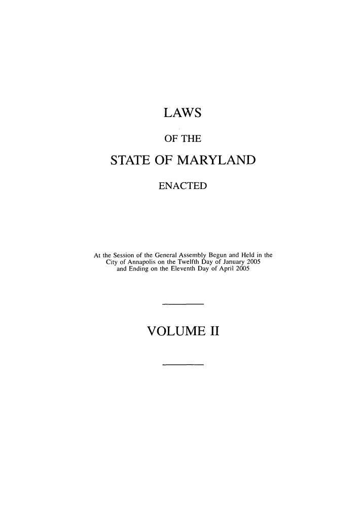 handle is hein.ssl/ssmd0039 and id is 1 raw text is: LAWS
OF THE
STATE OF MARYLAND
ENACTED
At the Session of the General Assembly Begun and Held in the
City of Annapolis on the Twelfth Day of January 2005
and Ending on the Eleventh Day of April 2005

VOLUME II


