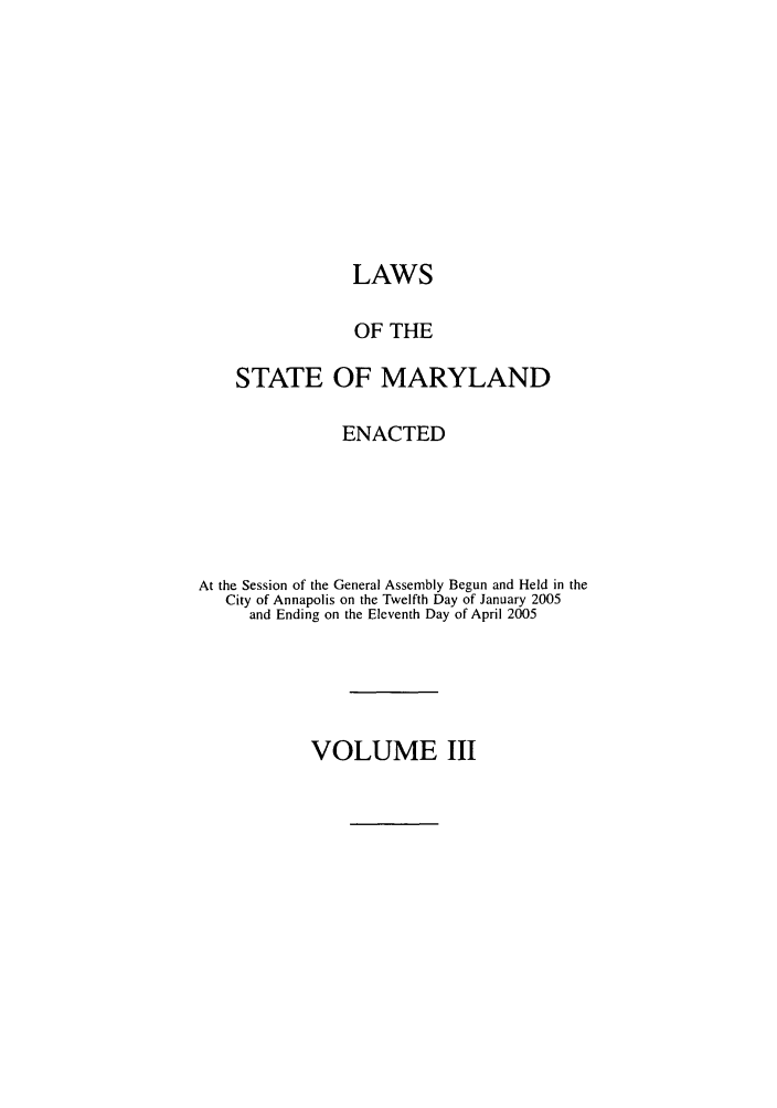 handle is hein.ssl/ssmd0040 and id is 1 raw text is: LAWS
OF THE
STATE OF MARYLAND
ENACTED
At the Session of the General Assembly Begun and Held in the
City of Annapolis on the Twelfth Day of January 2005
and Ending on the Eleventh Day of April 2005

VOLUME III


