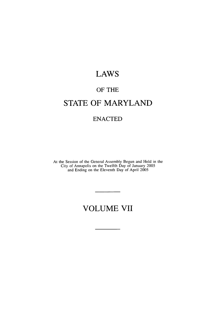 handle is hein.ssl/ssmd0044 and id is 1 raw text is: LAWS
OF THE
STATE OF MARYLAND
ENACTED
At the Session of the General Assembly Begun and Held in the
City of Annapolis on the Twelfth Day of January 2005
and Ending on the Eleventh Day of April 2005

VOLUME VII


