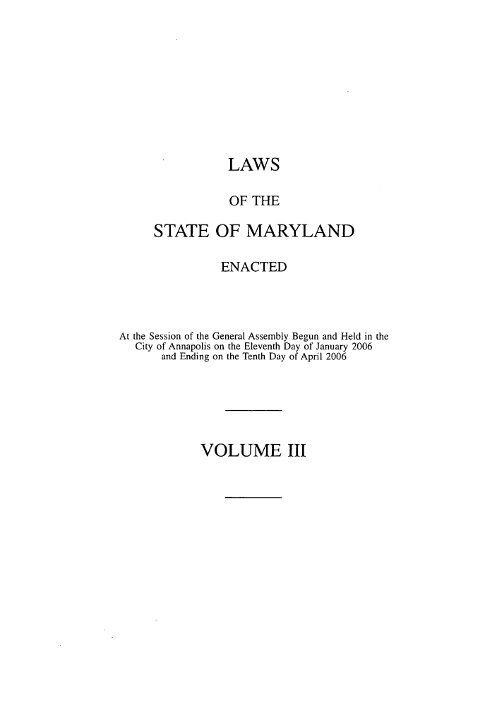 handle is hein.ssl/ssmd0077 and id is 1 raw text is: LAWS
OF THE
STATE OF MARYLAND
ENACTED
At the Session of the General Assembly Begun and Held in the
City of Annapolis on the Eleventh Day of January 2006
and Ending on the Tenth Day of April 2006

VOLUME III


