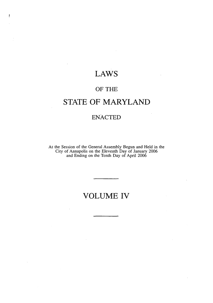 handle is hein.ssl/ssmd0078 and id is 1 raw text is: LAWS
OF THE
STATE OF MARYLAND
ENACTED
At the Session of the General Assembly Begun and Held in the
City of Annapolis on the Eleventh Day of January 2006
and Ending on the Tenth Day of April 2006

VOLUME IV


